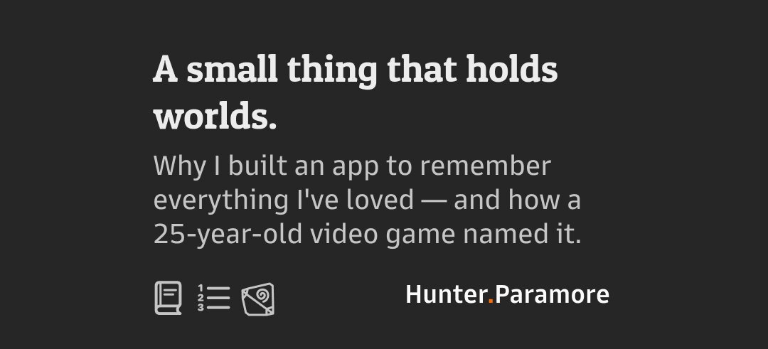 A small thing that holds worlds. Why I built an app to remember everything I've loved &mdash; and how a 25-year-old video game named it.